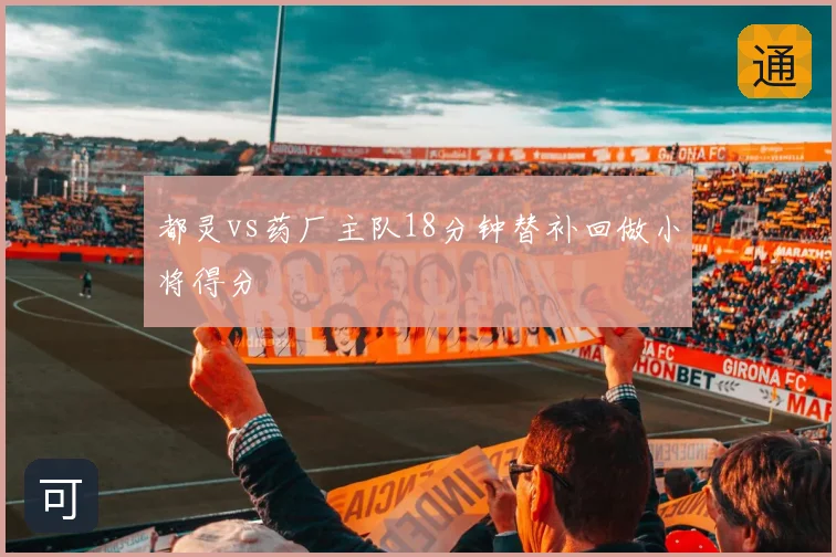 都灵vs药厂主队18分钟替补回做小将得分