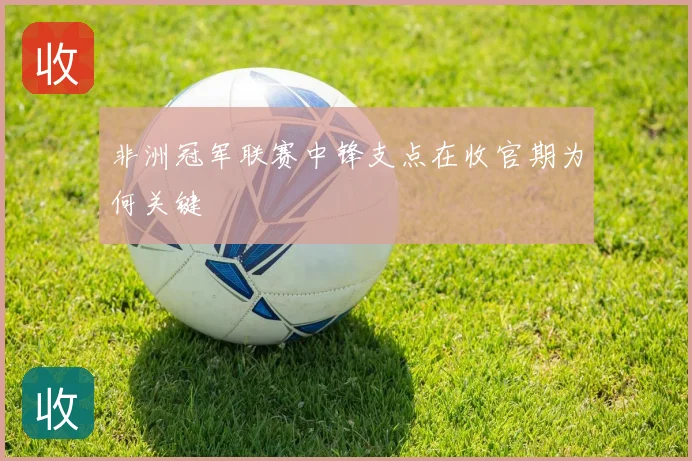 非洲冠军联赛中锋支点在收官期为何关键
