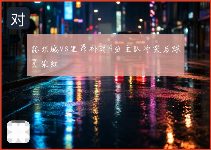 赫尔城vs里昂补时4分主队冲突后球员染红